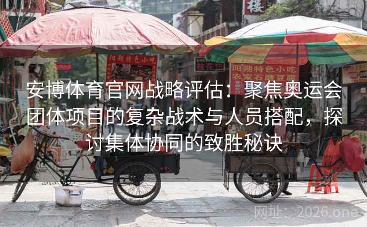 安博体育官网战略评估：聚焦奥运会团体项目的复杂战术与人员搭配，探讨集体协同的致胜秘诀