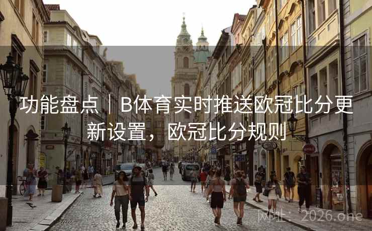 功能盘点｜B体育实时推送欧冠比分更新设置，欧冠比分规则