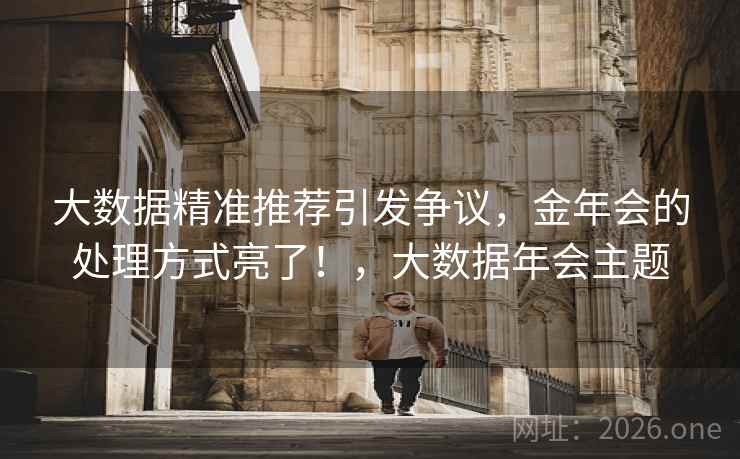 大数据精准推荐引发争议，金年会的处理方式亮了！，大数据年会主题