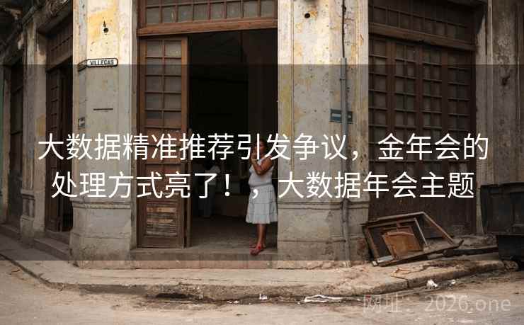 大数据精准推荐引发争议，金年会的处理方式亮了！，大数据年会主题