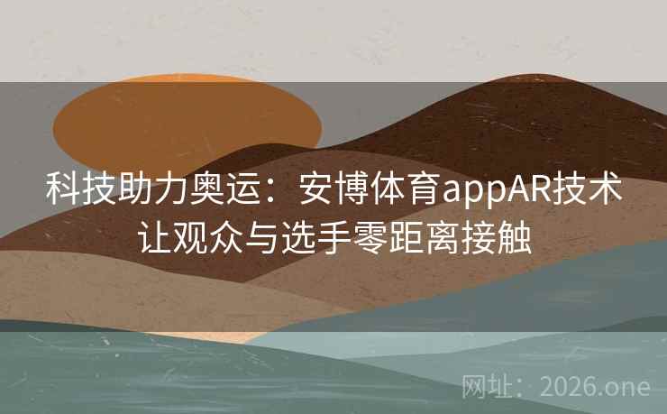 科技助力奥运：安博体育appAR技术让观众与选手零距离接触
