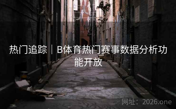 热门追踪｜B体育热门赛事数据分析功能开放