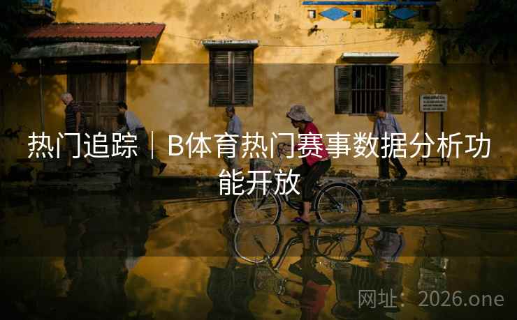 热门追踪｜B体育热门赛事数据分析功能开放
