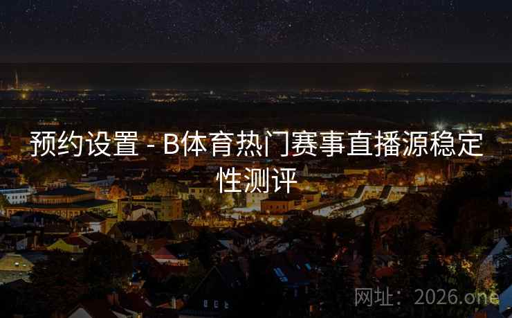 预约设置 - B体育热门赛事直播源稳定性测评