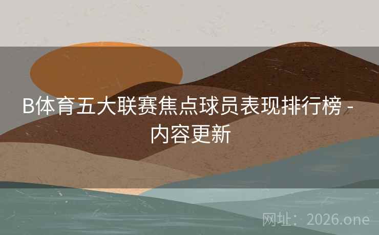 B体育五大联赛焦点球员表现排行榜 - 内容更新
