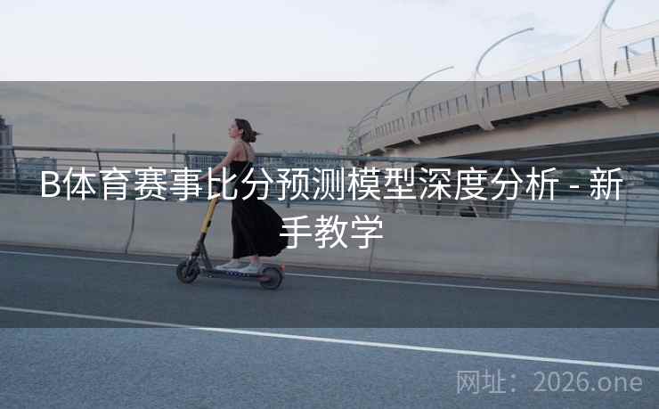 B体育赛事比分预测模型深度分析 - 新手教学