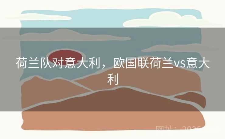 荷兰队对意大利，欧国联荷兰vs意大利