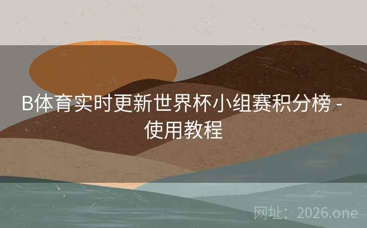 B体育实时更新世界杯小组赛积分榜 - 使用教程
