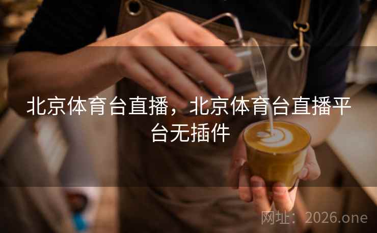 北京体育台直播，北京体育台直播平台无插件