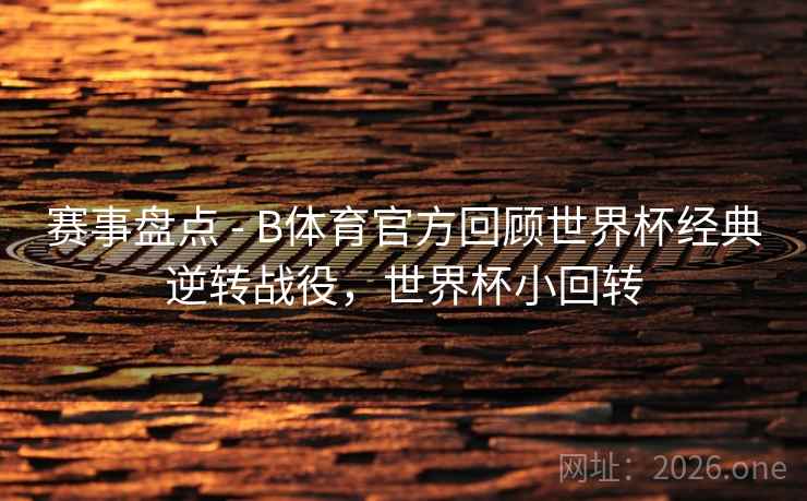 赛事盘点 - B体育官方回顾世界杯经典逆转战役，世界杯小回转