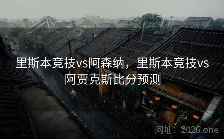 里斯本竞技vs阿森纳，里斯本竞技vs阿贾克斯比分预测