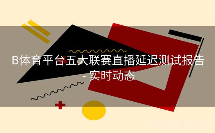 B体育平台五大联赛直播延迟测试报告 - 实时动态