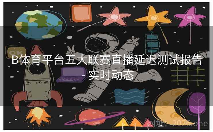 B体育平台五大联赛直播延迟测试报告 - 实时动态