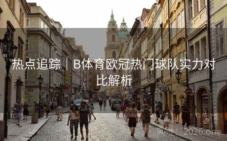 热点追踪｜B体育欧冠热门球队实力对比解析