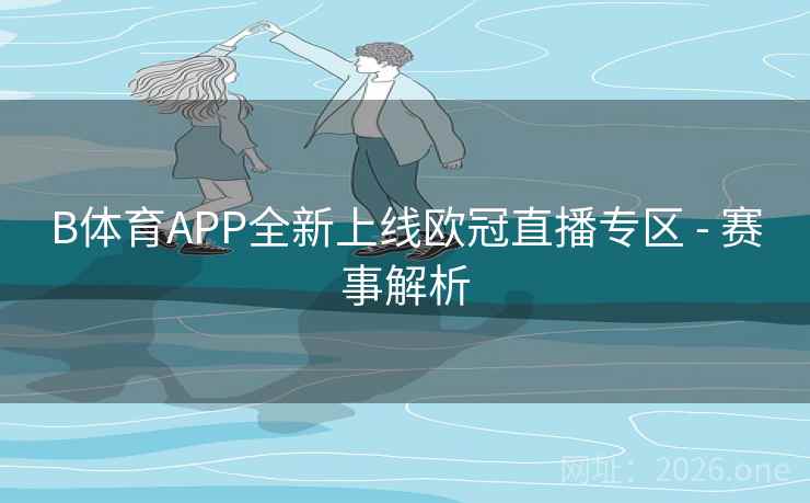 B体育APP全新上线欧冠直播专区 - 赛事解析