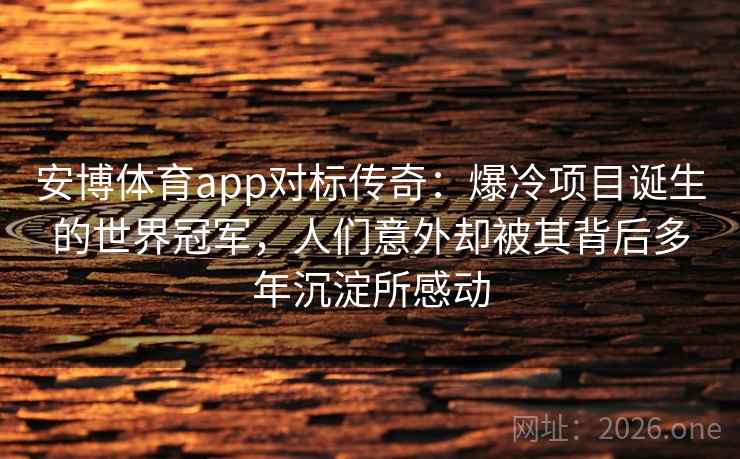 安博体育app对标传奇：爆冷项目诞生的世界冠军，人们意外却被其背后多年沉淀所感动