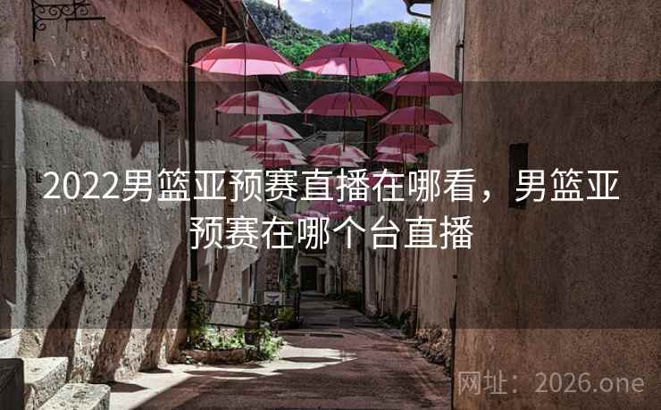 2022男篮亚预赛直播在哪看,男篮亚预赛在哪个台直播 2022男篮亚预赛直播在哪看,男篮亚预赛在哪个台直播