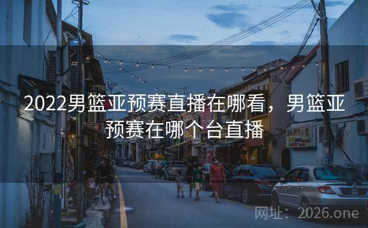 2022男篮亚预赛直播在哪看,男篮亚预赛在哪个台直播 2022男篮亚预赛直播在哪看,男篮亚预赛在哪个台直播