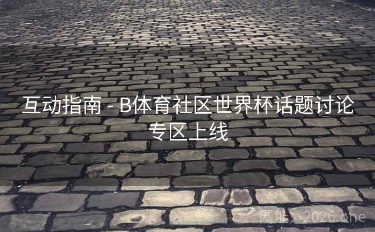 互动指南 - B体育社区世界杯话题讨论专区上线