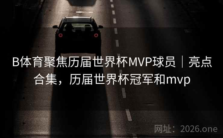 B体育聚焦历届世界杯MVP球员｜亮点合集，历届世界杯冠军和mvp