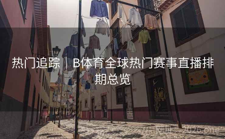 热门追踪｜B体育全球热门赛事直播排期总览