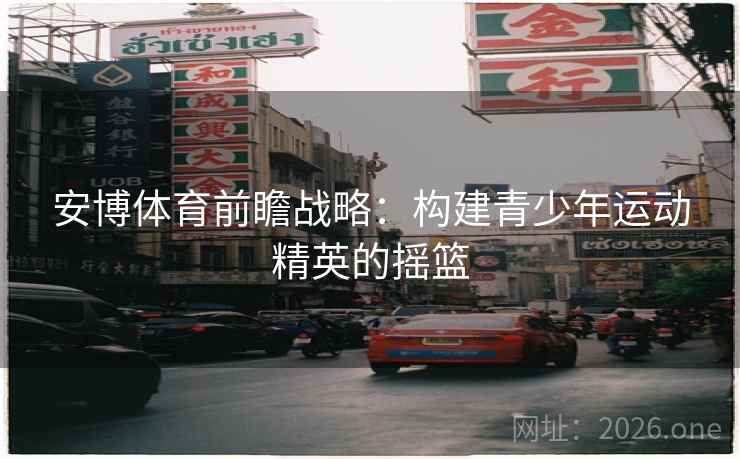安博体育前瞻战略：构建青少年运动精英的摇篮