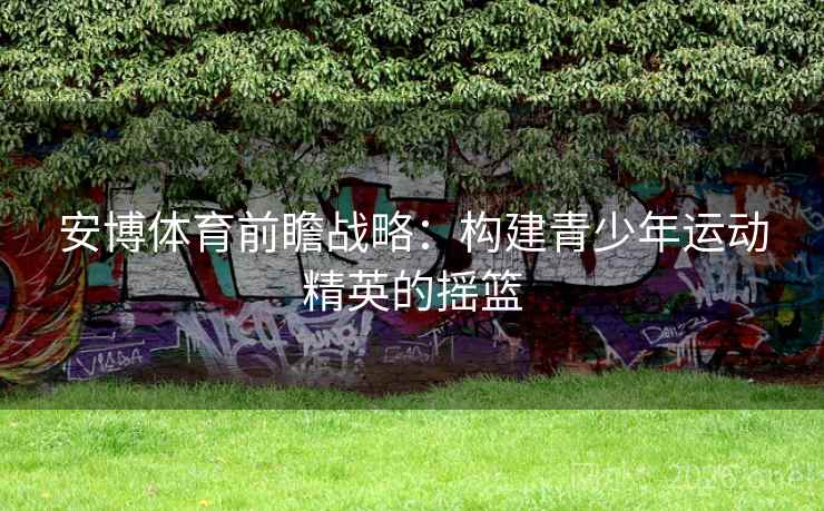 安博体育前瞻战略：构建青少年运动精英的摇篮