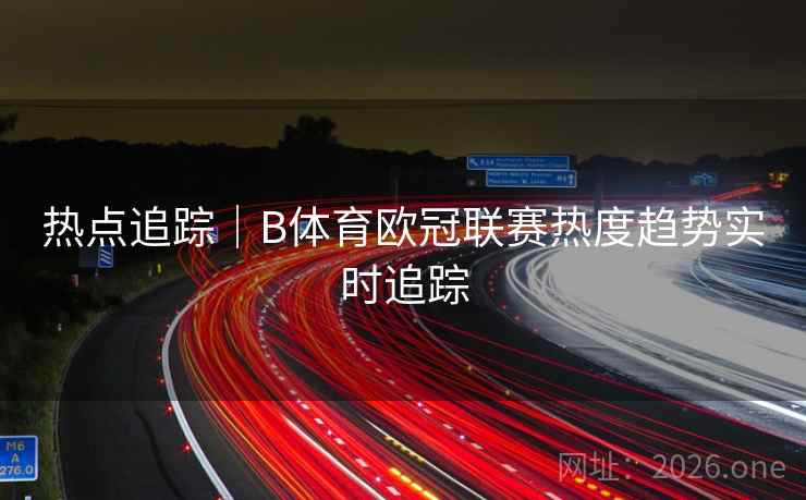 热点追踪｜B体育欧冠联赛热度趋势实时追踪