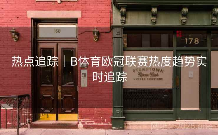 热点追踪｜B体育欧冠联赛热度趋势实时追踪