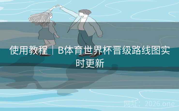 使用教程｜B体育世界杯晋级路线图实时更新