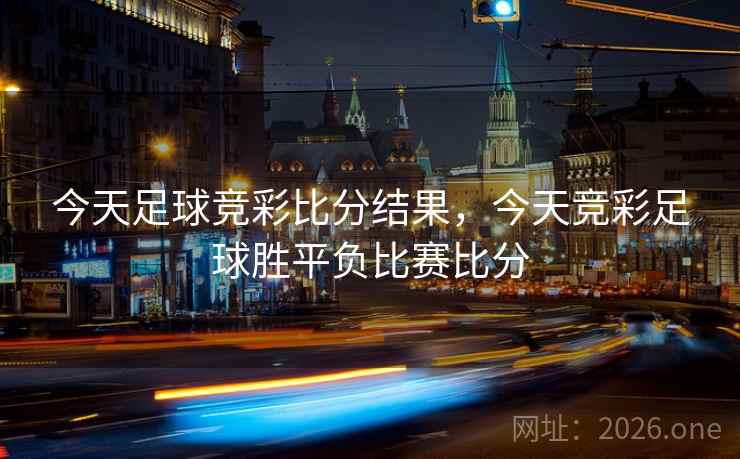 今天足球竞彩比分结果，今天竞彩足球胜平负比赛比分
