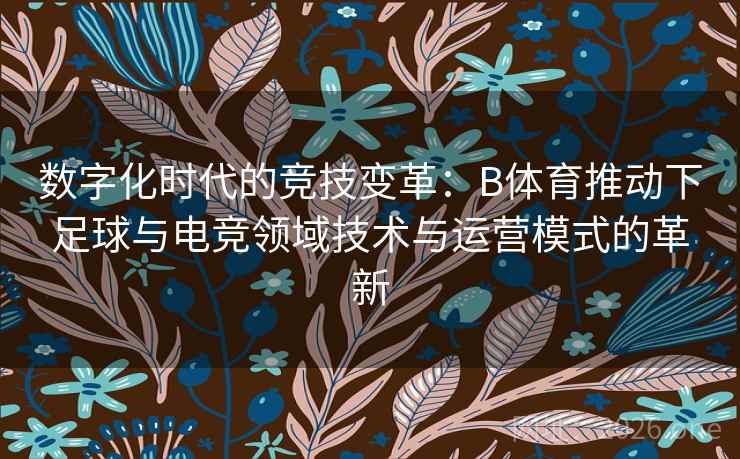 数字化时代的竞技变革：B体育推动下足球与电竞领域技术与运营模式的革新