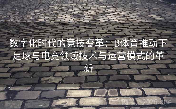 数字化时代的竞技变革：B体育推动下足球与电竞领域技术与运营模式的革新