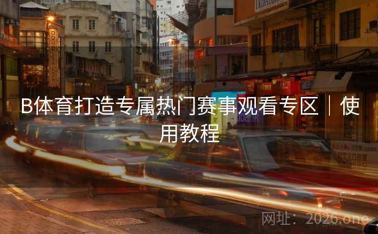 B体育打造专属热门赛事观看专区｜使用教程