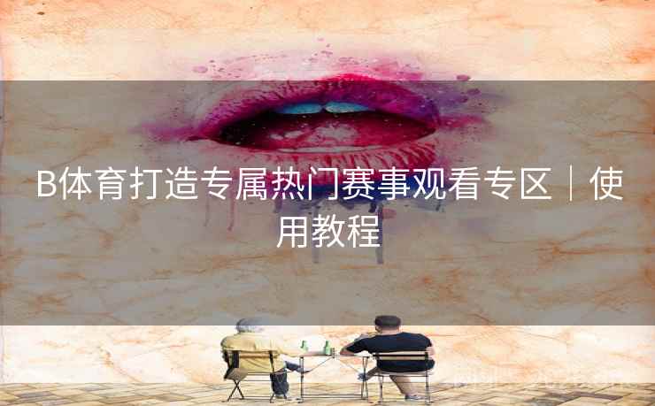 B体育打造专属热门赛事观看专区｜使用教程