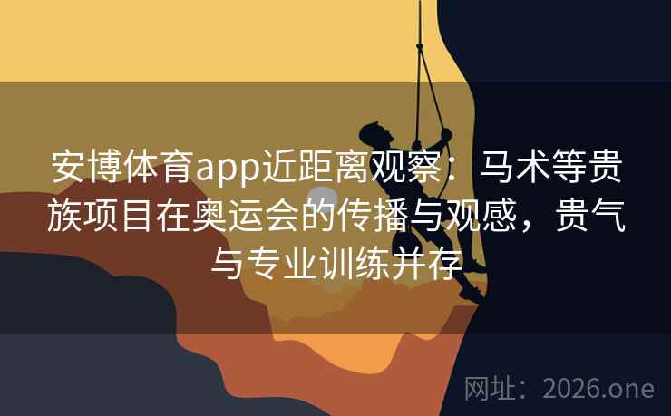 安博体育app近距离观察：马术等贵族项目在奥运会的传播与观感，贵气与专业训练并存