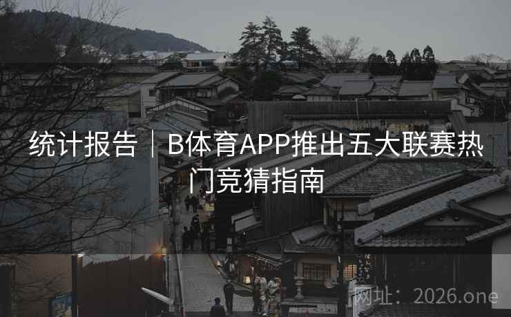 统计报告｜B体育APP推出五大联赛热门竞猜指南