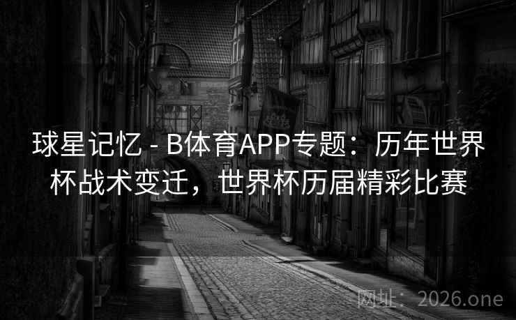 球星记忆 - B体育APP专题：历年世界杯战术变迁，世界杯历届精彩比赛