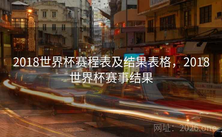 2018世界杯赛程表及结果表格，2018世界杯赛事结果
