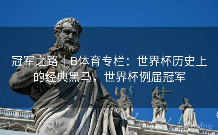 冠军之路｜B体育专栏：世界杯历史上的经典黑马，世界杯例届冠军