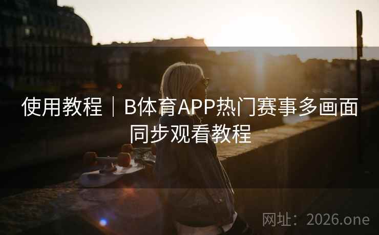 使用教程｜B体育APP热门赛事多画面同步观看教程