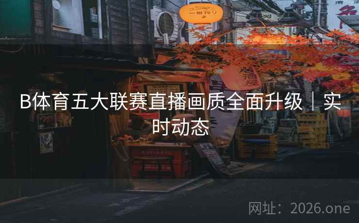 B体育五大联赛直播画质全面升级｜实时动态