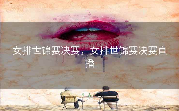 女排世锦赛决赛，女排世锦赛决赛直播