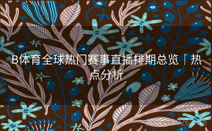 B体育全球热门赛事直播排期总览｜热点分析