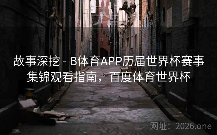 故事深挖 - B体育APP历届世界杯赛事集锦观看指南，百度体育世界杯