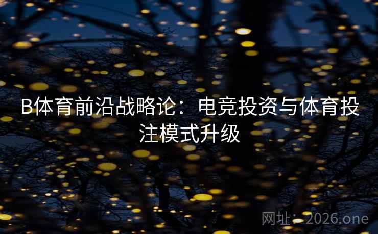 B体育前沿战略论：电竞投资与体育投注模式升级
