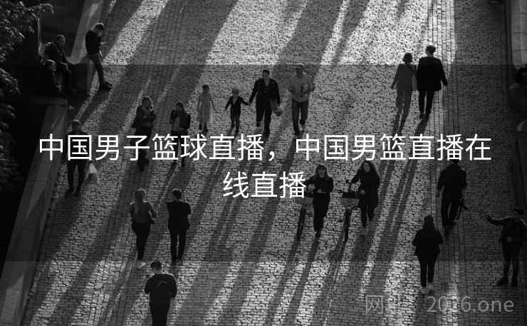 中国男子篮球直播，中国男篮直播在线直播