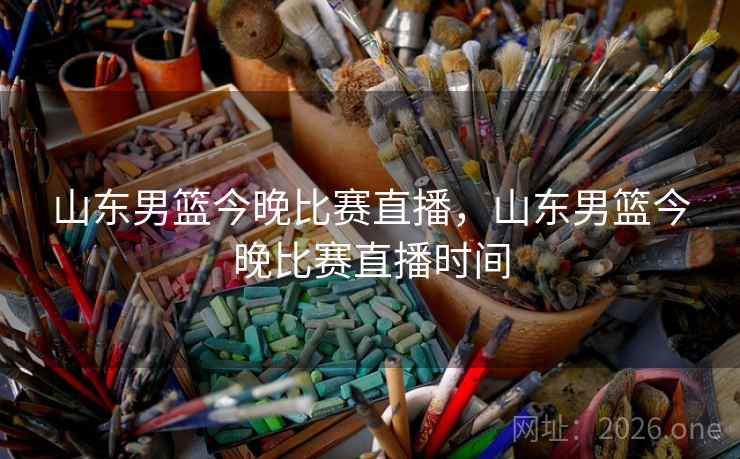 山东男篮今晚比赛直播，山东男篮今晚比赛直播时间