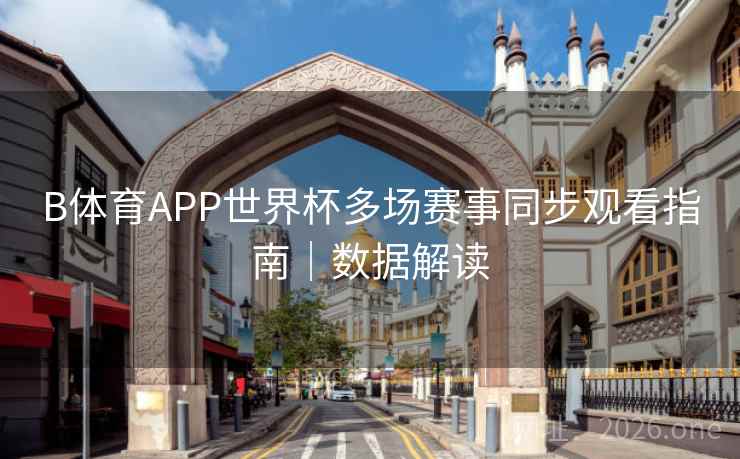 B体育APP世界杯多场赛事同步观看指南｜数据解读