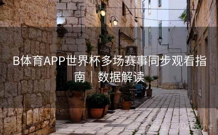 B体育APP世界杯多场赛事同步观看指南｜数据解读